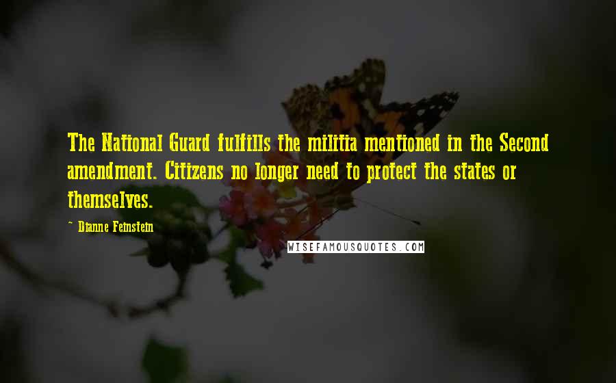 Dianne Feinstein Quotes: The National Guard fulfills the militia mentioned in the Second amendment. Citizens no longer need to protect the states or themselves.