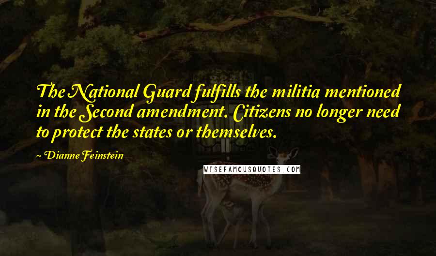 Dianne Feinstein Quotes: The National Guard fulfills the militia mentioned in the Second amendment. Citizens no longer need to protect the states or themselves.