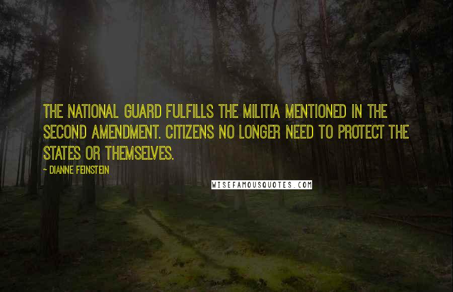 Dianne Feinstein Quotes: The National Guard fulfills the militia mentioned in the Second amendment. Citizens no longer need to protect the states or themselves.