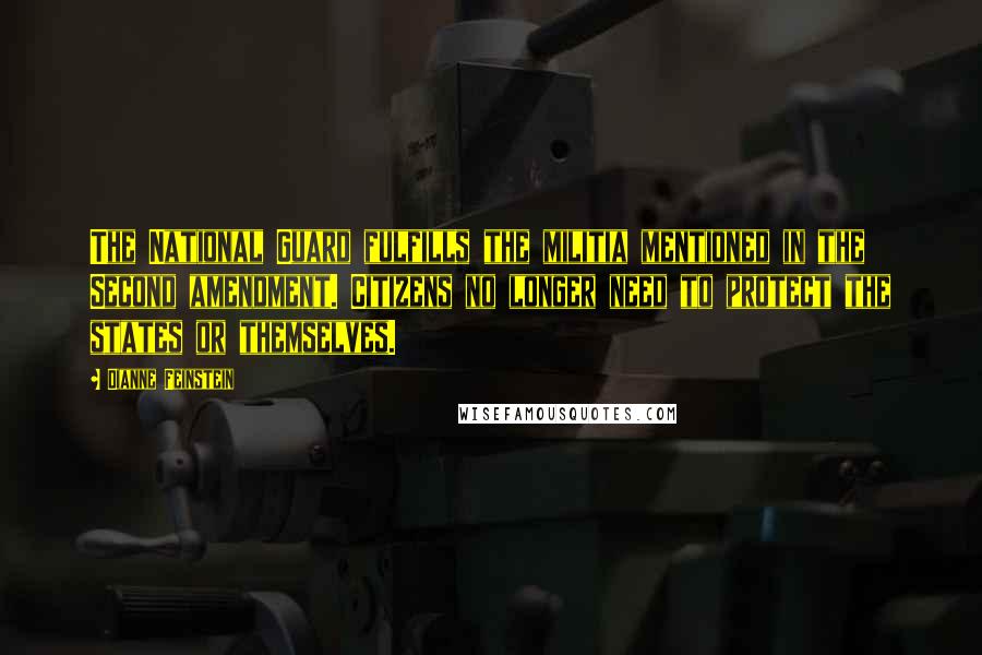 Dianne Feinstein Quotes: The National Guard fulfills the militia mentioned in the Second amendment. Citizens no longer need to protect the states or themselves.