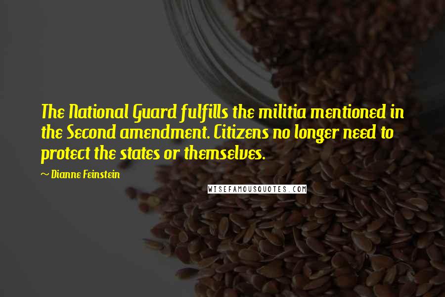 Dianne Feinstein Quotes: The National Guard fulfills the militia mentioned in the Second amendment. Citizens no longer need to protect the states or themselves.