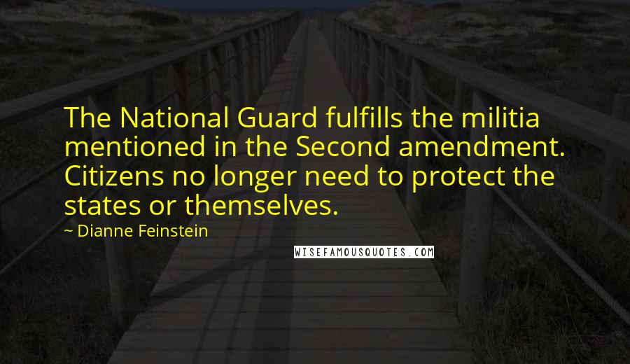 Dianne Feinstein Quotes: The National Guard fulfills the militia mentioned in the Second amendment. Citizens no longer need to protect the states or themselves.