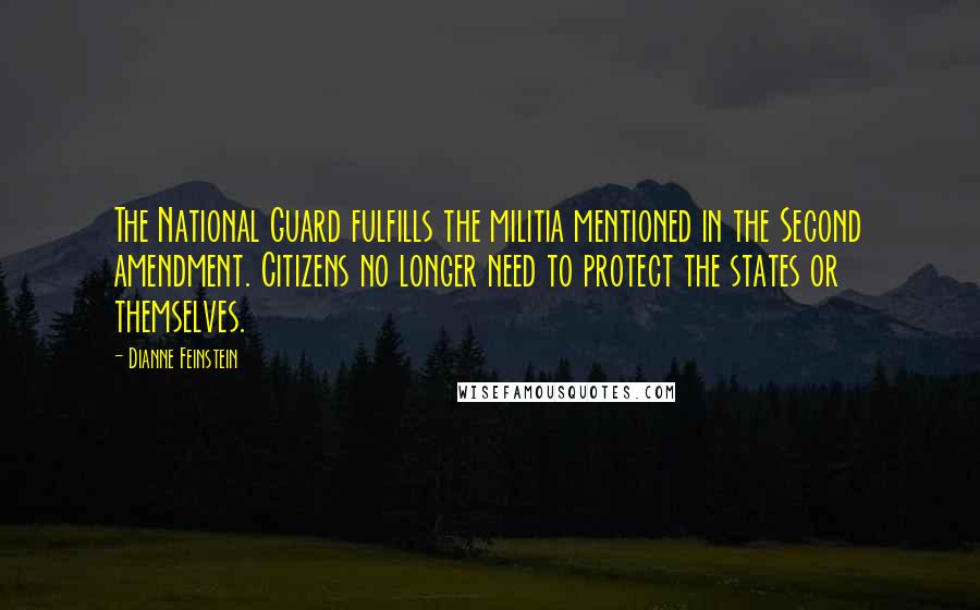 Dianne Feinstein Quotes: The National Guard fulfills the militia mentioned in the Second amendment. Citizens no longer need to protect the states or themselves.