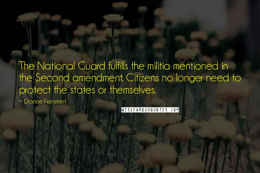 Dianne Feinstein Quotes: The National Guard fulfills the militia mentioned in the Second amendment. Citizens no longer need to protect the states or themselves.