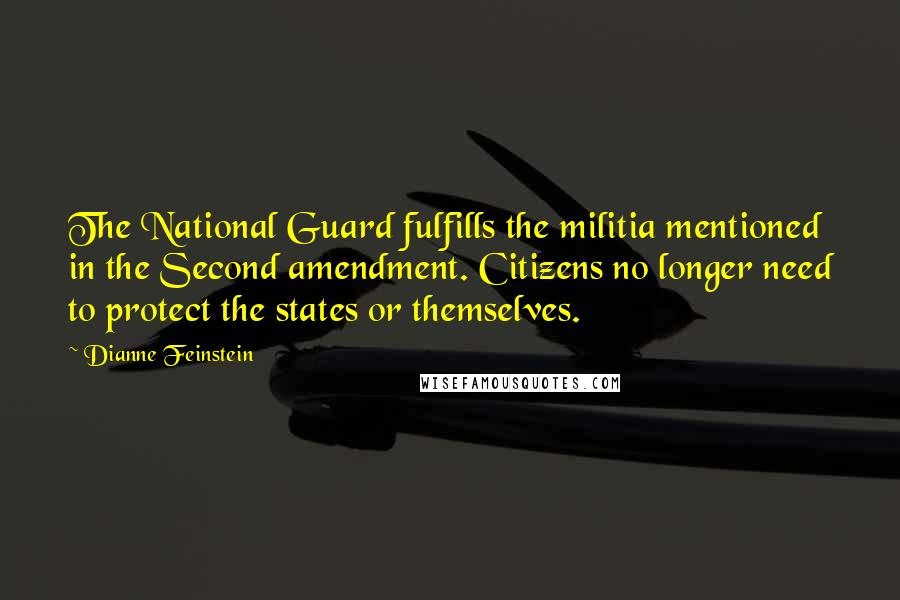 Dianne Feinstein Quotes: The National Guard fulfills the militia mentioned in the Second amendment. Citizens no longer need to protect the states or themselves.