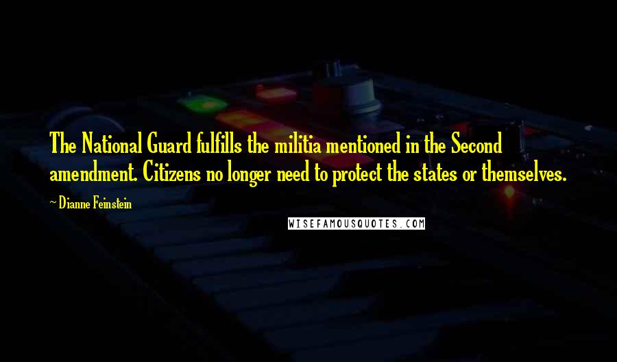 Dianne Feinstein Quotes: The National Guard fulfills the militia mentioned in the Second amendment. Citizens no longer need to protect the states or themselves.