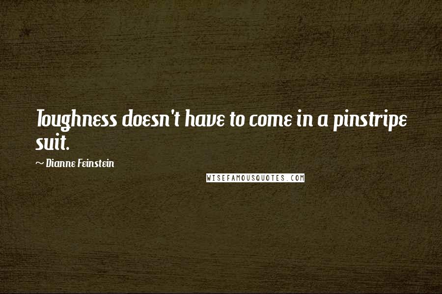 Dianne Feinstein Quotes: Toughness doesn't have to come in a pinstripe suit.
