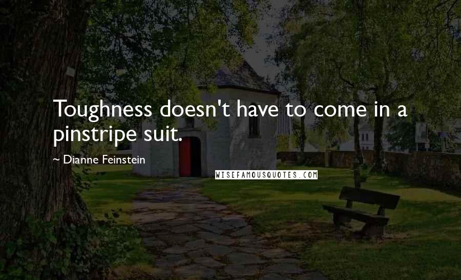 Dianne Feinstein Quotes: Toughness doesn't have to come in a pinstripe suit.