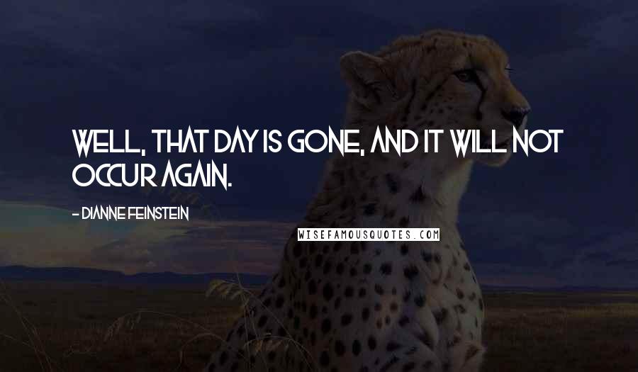 Dianne Feinstein Quotes: Well, that day is gone, and it will not occur again.