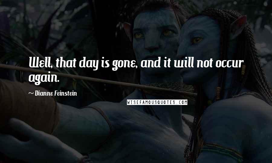 Dianne Feinstein Quotes: Well, that day is gone, and it will not occur again.