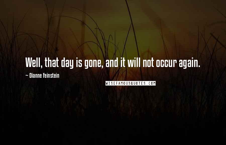 Dianne Feinstein Quotes: Well, that day is gone, and it will not occur again.