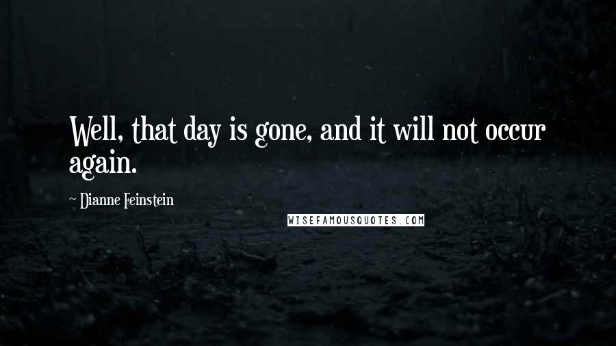 Dianne Feinstein Quotes: Well, that day is gone, and it will not occur again.