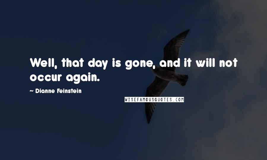 Dianne Feinstein Quotes: Well, that day is gone, and it will not occur again.