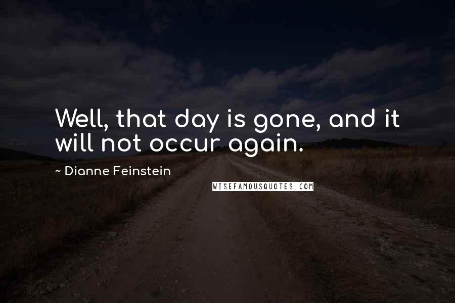 Dianne Feinstein Quotes: Well, that day is gone, and it will not occur again.