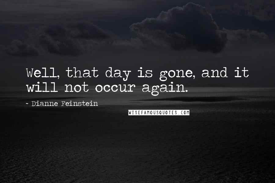 Dianne Feinstein Quotes: Well, that day is gone, and it will not occur again.