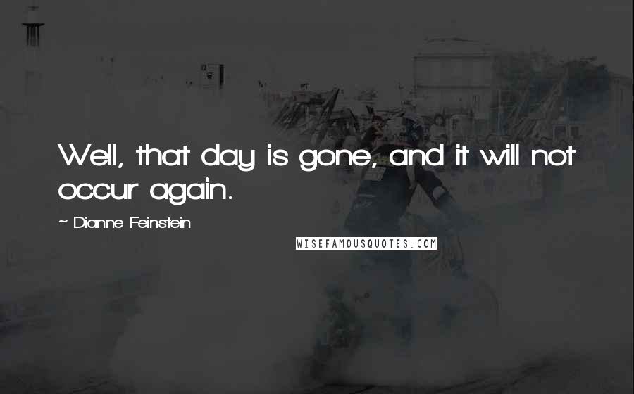 Dianne Feinstein Quotes: Well, that day is gone, and it will not occur again.