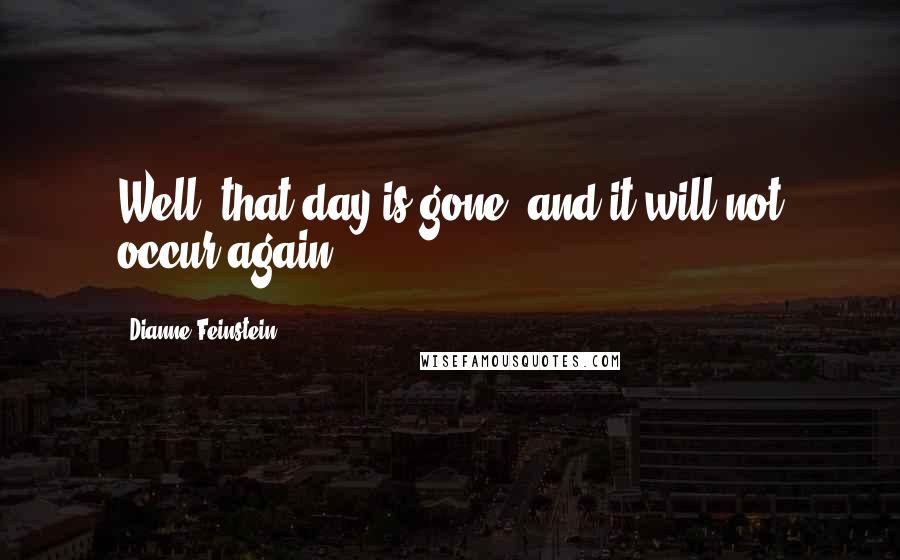 Dianne Feinstein Quotes: Well, that day is gone, and it will not occur again.