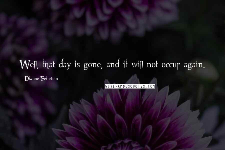 Dianne Feinstein Quotes: Well, that day is gone, and it will not occur again.