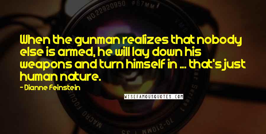 Dianne Feinstein Quotes: When the gunman realizes that nobody else is armed, he will lay down his weapons and turn himself in ... that's just human nature.