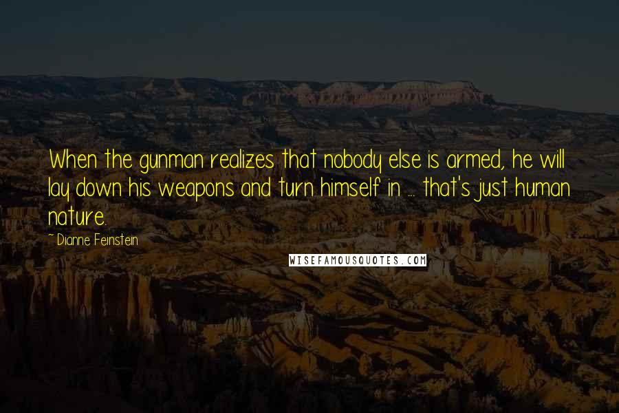 Dianne Feinstein Quotes: When the gunman realizes that nobody else is armed, he will lay down his weapons and turn himself in ... that's just human nature.