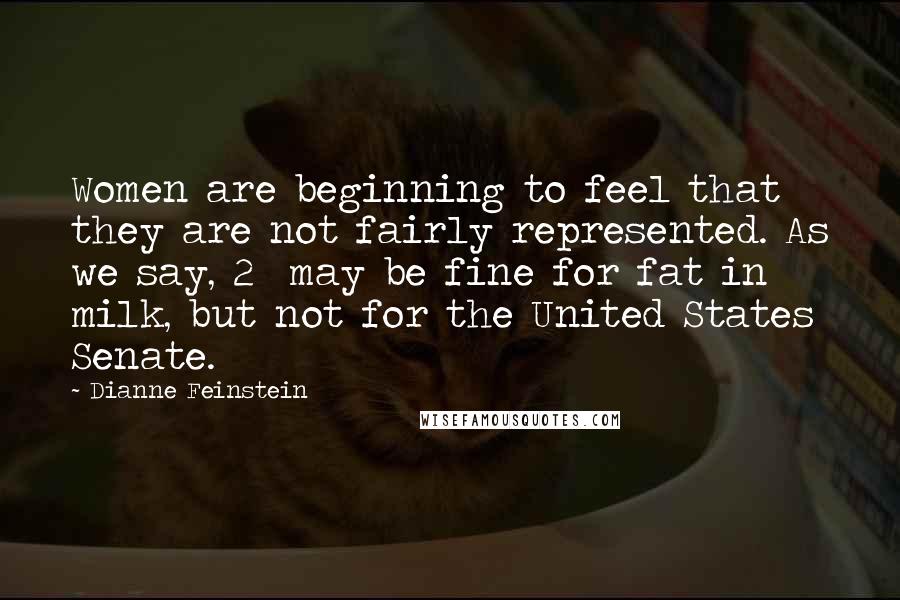 Dianne Feinstein Quotes: Women are beginning to feel that they are not fairly represented. As we say, 2% may be fine for fat in milk, but not for the United States Senate.