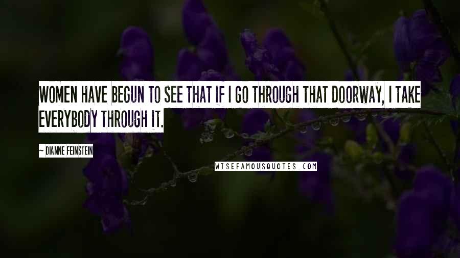 Dianne Feinstein Quotes: Women have begun to see that if I go through that doorway, I take everybody through it.