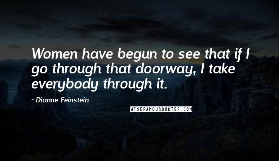 Dianne Feinstein Quotes: Women have begun to see that if I go through that doorway, I take everybody through it.