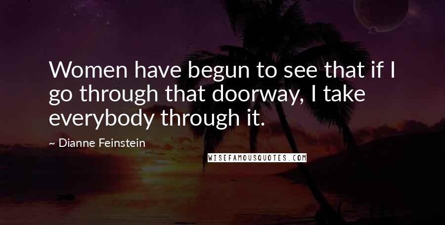 Dianne Feinstein Quotes: Women have begun to see that if I go through that doorway, I take everybody through it.