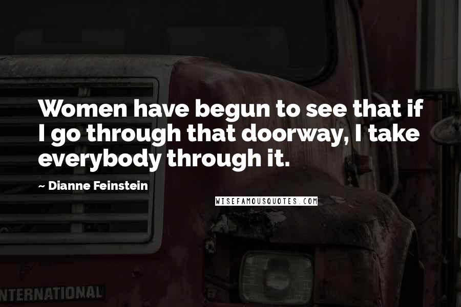 Dianne Feinstein Quotes: Women have begun to see that if I go through that doorway, I take everybody through it.