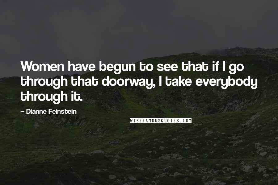 Dianne Feinstein Quotes: Women have begun to see that if I go through that doorway, I take everybody through it.