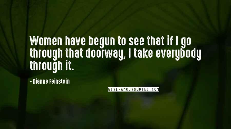 Dianne Feinstein Quotes: Women have begun to see that if I go through that doorway, I take everybody through it.