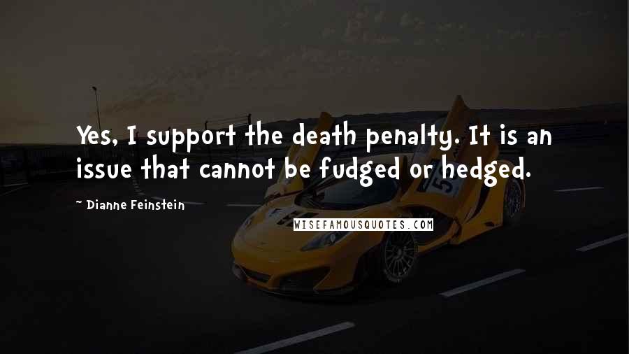 Dianne Feinstein Quotes: Yes, I support the death penalty. It is an issue that cannot be fudged or hedged.