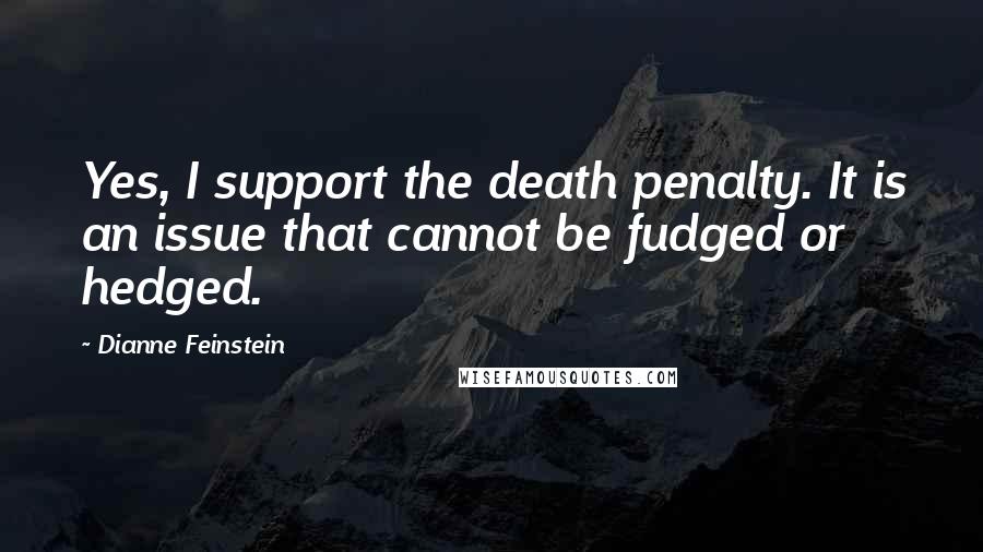 Dianne Feinstein Quotes: Yes, I support the death penalty. It is an issue that cannot be fudged or hedged.