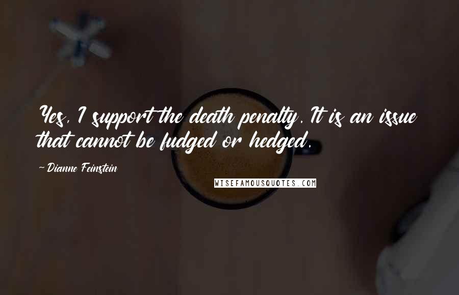 Dianne Feinstein Quotes: Yes, I support the death penalty. It is an issue that cannot be fudged or hedged.