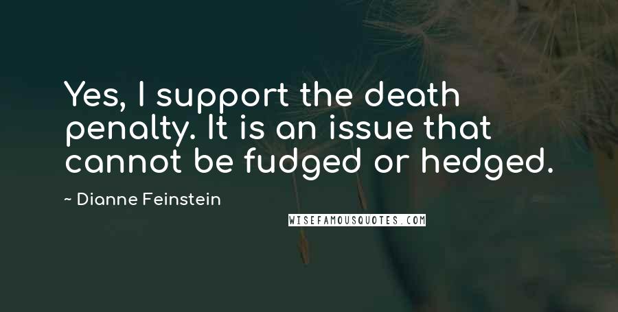 Dianne Feinstein Quotes: Yes, I support the death penalty. It is an issue that cannot be fudged or hedged.