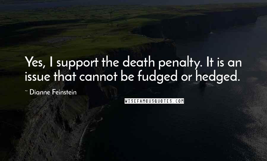 Dianne Feinstein Quotes: Yes, I support the death penalty. It is an issue that cannot be fudged or hedged.