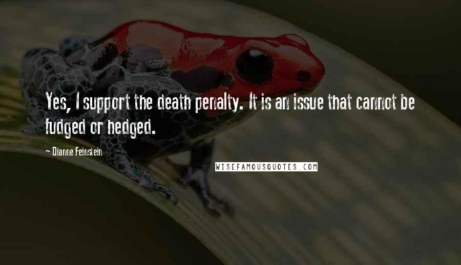 Dianne Feinstein Quotes: Yes, I support the death penalty. It is an issue that cannot be fudged or hedged.