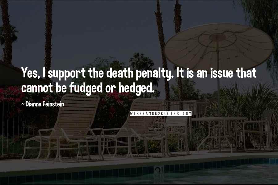 Dianne Feinstein Quotes: Yes, I support the death penalty. It is an issue that cannot be fudged or hedged.