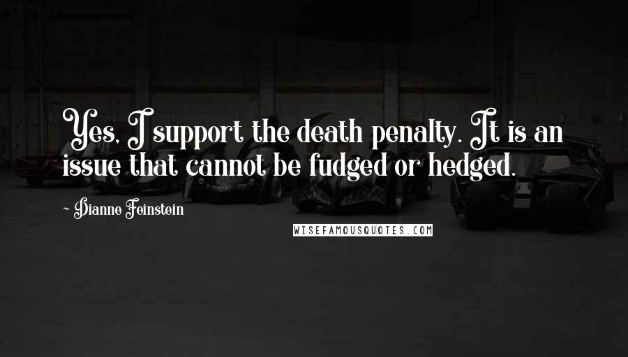 Dianne Feinstein Quotes: Yes, I support the death penalty. It is an issue that cannot be fudged or hedged.