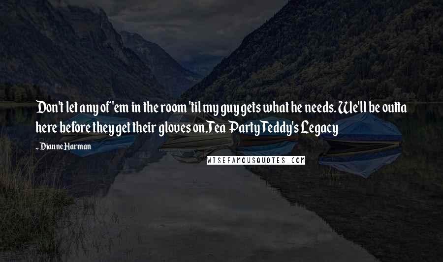 Dianne Harman Quotes: Don't let any of 'em in the room 'til my guy gets what he needs. We'll be outta here before they get their gloves on.Tea Party Teddy's Legacy