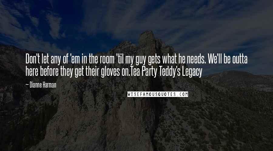 Dianne Harman Quotes: Don't let any of 'em in the room 'til my guy gets what he needs. We'll be outta here before they get their gloves on.Tea Party Teddy's Legacy
