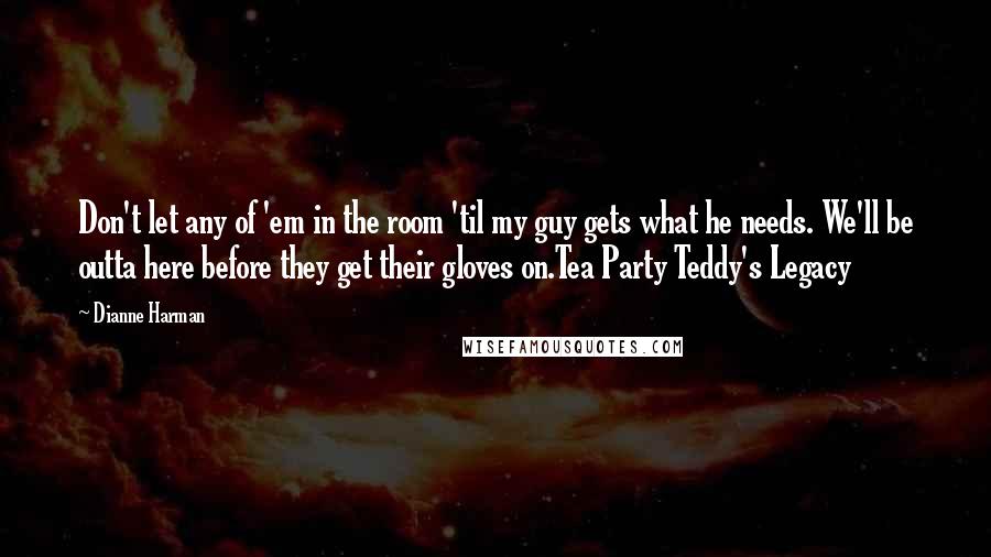 Dianne Harman Quotes: Don't let any of 'em in the room 'til my guy gets what he needs. We'll be outta here before they get their gloves on.Tea Party Teddy's Legacy