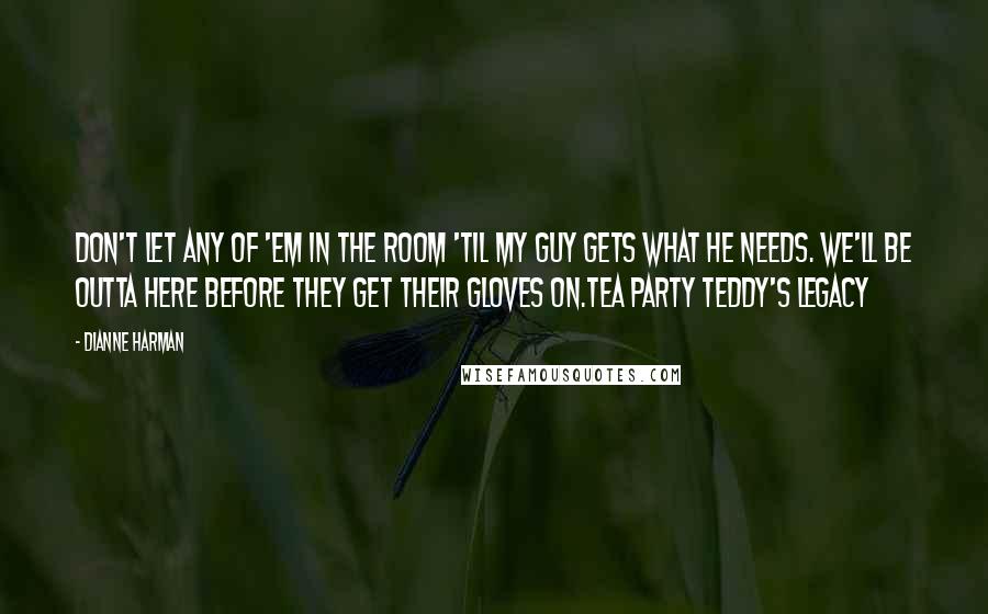 Dianne Harman Quotes: Don't let any of 'em in the room 'til my guy gets what he needs. We'll be outta here before they get their gloves on.Tea Party Teddy's Legacy