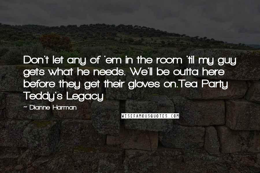 Dianne Harman Quotes: Don't let any of 'em in the room 'til my guy gets what he needs. We'll be outta here before they get their gloves on.Tea Party Teddy's Legacy