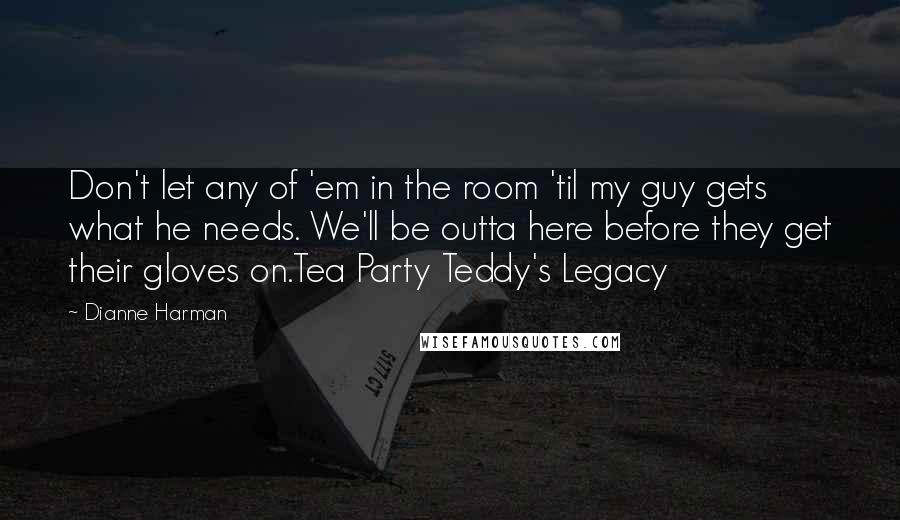 Dianne Harman Quotes: Don't let any of 'em in the room 'til my guy gets what he needs. We'll be outta here before they get their gloves on.Tea Party Teddy's Legacy