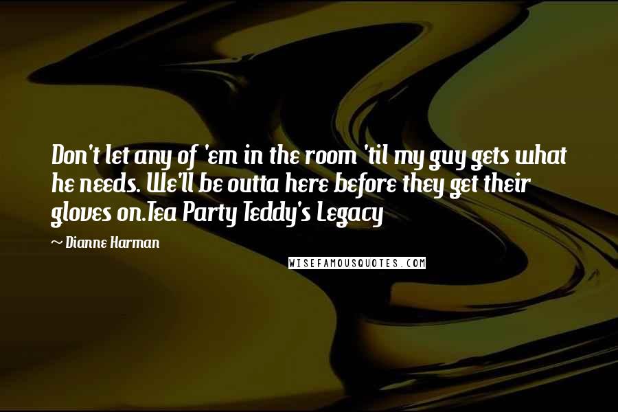 Dianne Harman Quotes: Don't let any of 'em in the room 'til my guy gets what he needs. We'll be outta here before they get their gloves on.Tea Party Teddy's Legacy