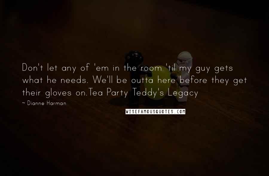 Dianne Harman Quotes: Don't let any of 'em in the room 'til my guy gets what he needs. We'll be outta here before they get their gloves on.Tea Party Teddy's Legacy