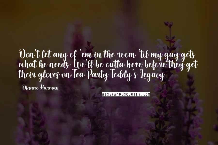 Dianne Harman Quotes: Don't let any of 'em in the room 'til my guy gets what he needs. We'll be outta here before they get their gloves on.Tea Party Teddy's Legacy