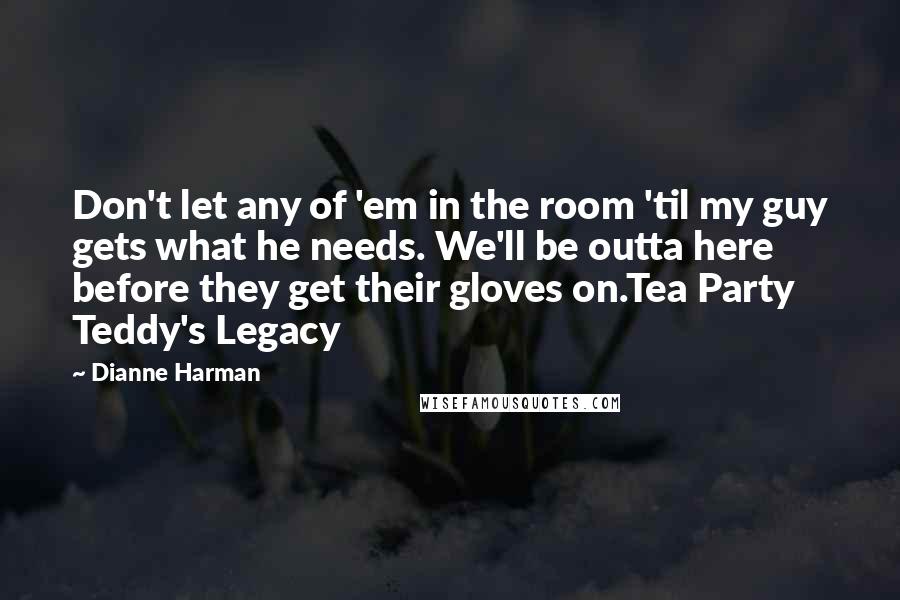Dianne Harman Quotes: Don't let any of 'em in the room 'til my guy gets what he needs. We'll be outta here before they get their gloves on.Tea Party Teddy's Legacy
