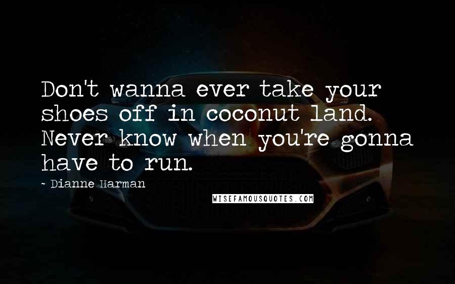 Dianne Harman Quotes: Don't wanna ever take your shoes off in coconut land. Never know when you're gonna have to run.